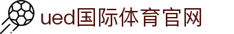 ued体育（中国）官方网站 - 体育赛事一触即达 · UED SPORTS